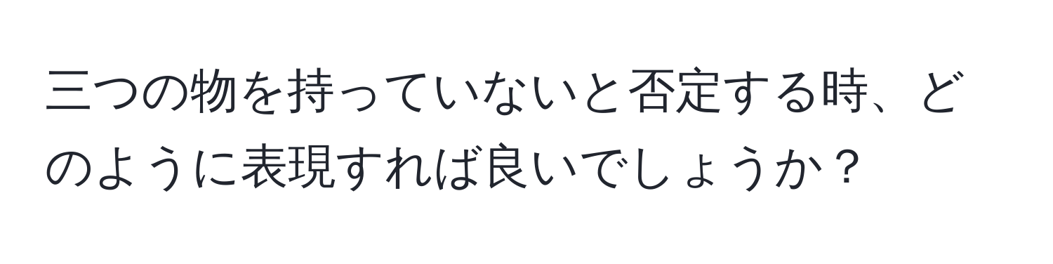 三つの物を持っていないと否定する時、どのように表現すれば良いでしょうか？