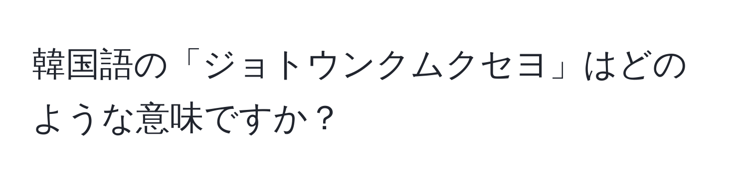 韓国語の「ジョトウンクムクセヨ」はどのような意味ですか？