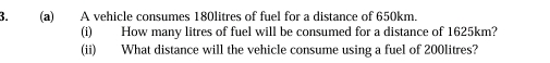 A vehicle consumes 180litres of fuel for a distance of 650km. 
(i) How many litres of fuel will be consumed for a distance of 1625km? 
(ii) What distance will the vehicle consume using a fuel of 200litres?