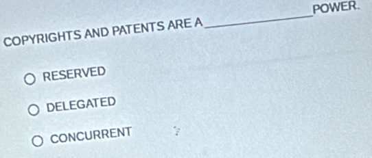 POWER.
COPYRIGHTS AND PATENTS ARE A
_
RESERVED
DELEGATED
CONCURRENT