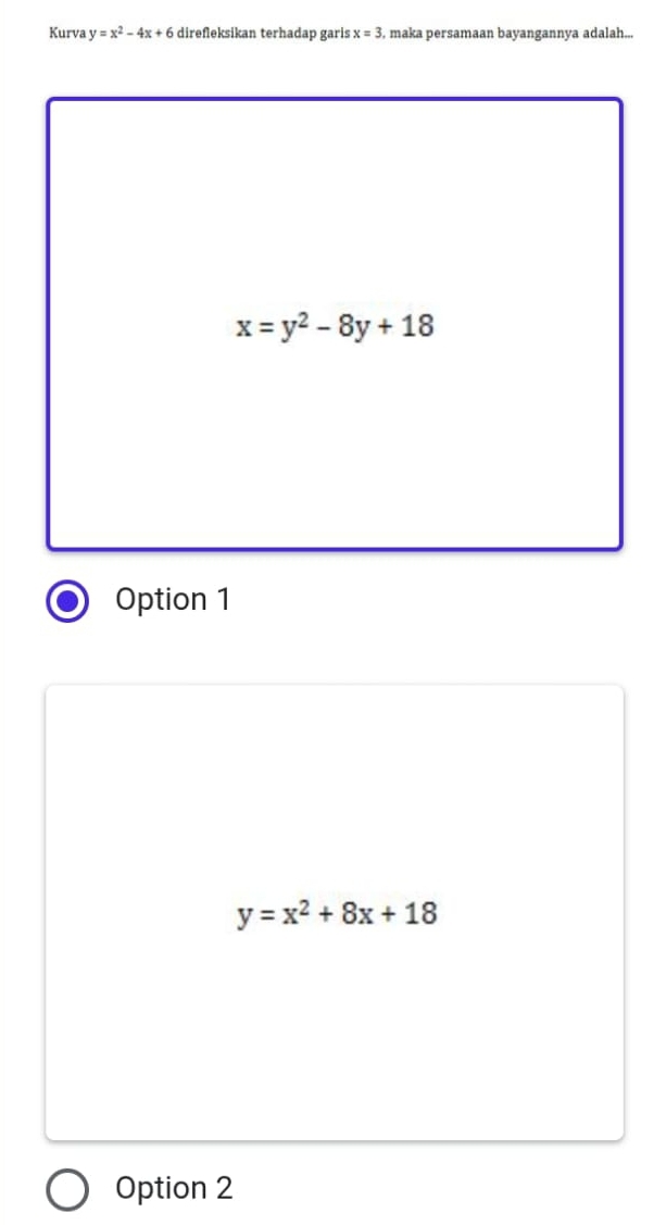 Kurva y=x^2-4x+6 direfleksikan terhadap garis x=3 , maka persamaan bayangannya adalah...
x=y^2-8y+18
Option 1
y=x^2+8x+18
Option 2