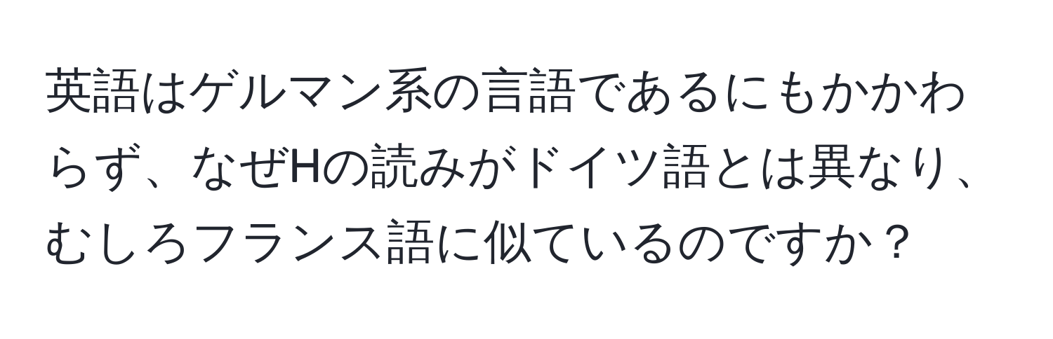 英語はゲルマン系の言語であるにもかかわらず、なぜHの読みがドイツ語とは異なり、むしろフランス語に似ているのですか？