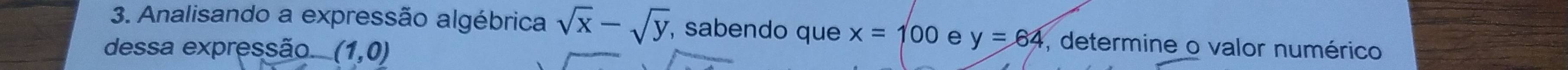 Analisando a expressão algébrica sqrt(x)-sqrt(y) , sabendo que x=100 e y=64 , determine o valor numérico 
dessa expressão. (1,0)