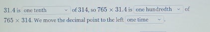 31.4 is one tenth of 314, so 765* 31.4 is one hundredth of
765* 314. We move the decimal point to the left one time