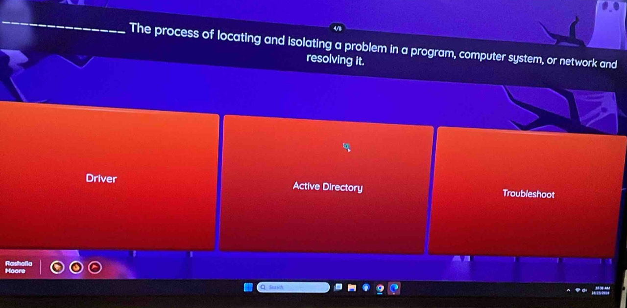 The process of locating and isolating a problem in a program, computer system, or network and 
resolving it. 
Driver Active Directory Troubleshoot 
Rashalia 
Moore 
Q Search