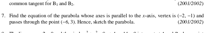 common tangent for B_1 and B_2. (2001/2002) 
7. Find the equation of the parabola whose axes is parallel to the x-axis, vertex is (-2,-1) and 
passes through the point (-6,3). Hence, sketch the parabola. (2001/2002)