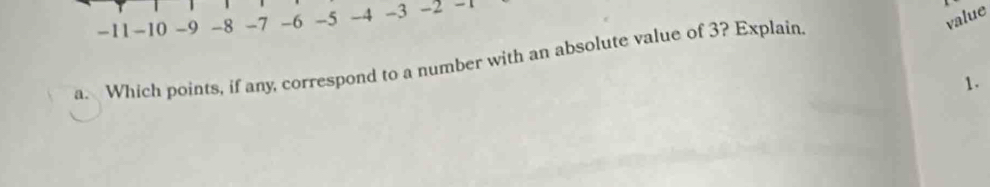 value
-11 -10 -9 -8 -7 -6 -5 -4 -3 -2
a. Which points, if any, correspond to a number with an absolute value of 3? Explain. 
1.