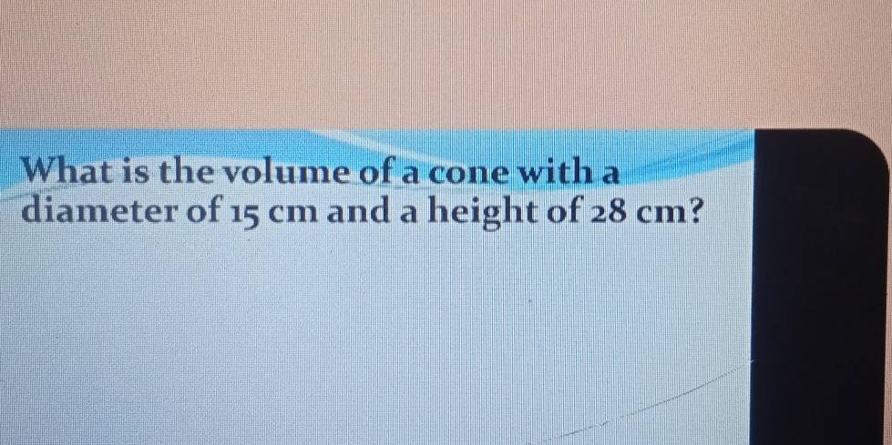 What is the volume of a cone with a 
diameter of 15 cm and a height of 28 cm?