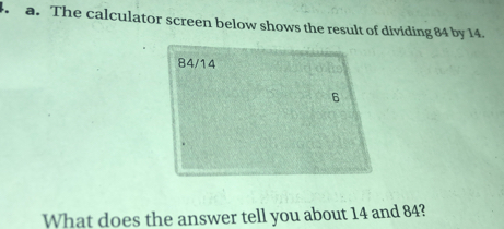 The calculator screen below shows the result of dividing 84 by 14.
What does the answer tell you about 14 and 84?