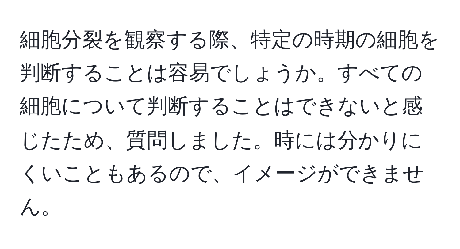 細胞分裂を観察する際、特定の時期の細胞を判断することは容易でしょうか。すべての細胞について判断することはできないと感じたため、質問しました。時には分かりにくいこともあるので、イメージができません。