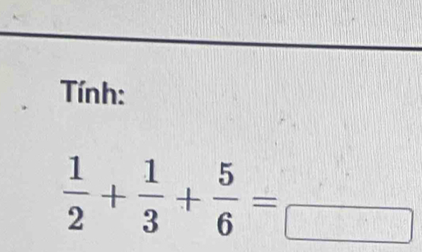 Tnh:
 1/2 + 1/3 + 5/6 =□