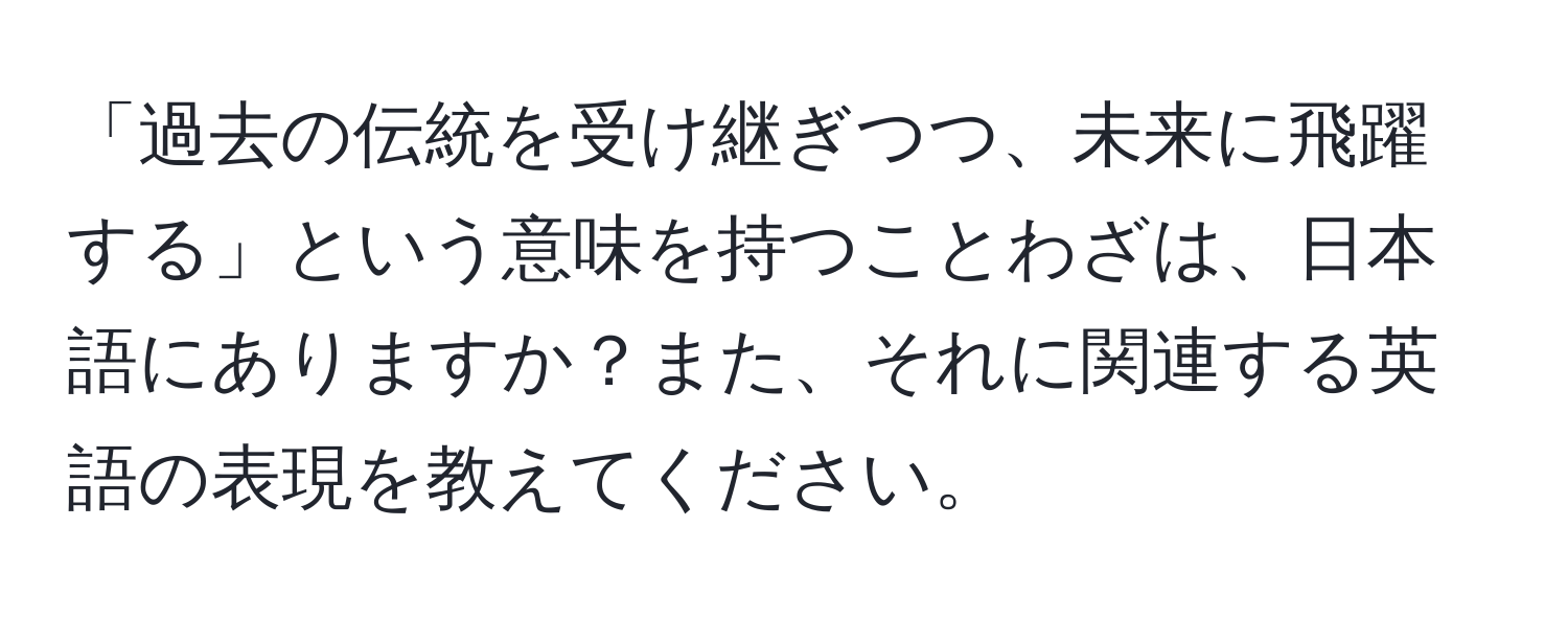 「過去の伝統を受け継ぎつつ、未来に飛躍する」という意味を持つことわざは、日本語にありますか？また、それに関連する英語の表現を教えてください。