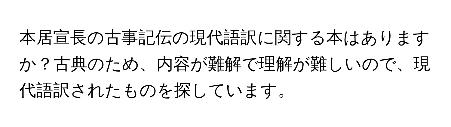 本居宣長の古事記伝の現代語訳に関する本はありますか？古典のため、内容が難解で理解が難しいので、現代語訳されたものを探しています。