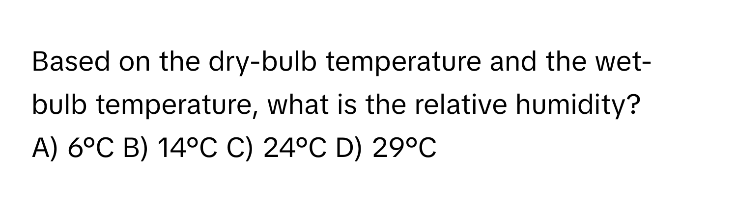 Based on the dry-bulb temperature and the wet-bulb temperature, what is the relative humidity?

A) 6°C B) 14°C C) 24°C D) 29°C