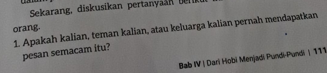 Sekarang, diskusikan pertanyaan bel 
orang. 
1. Apakah kalian, teman kalian, atau keluarga kalian pernah mendapatkan 
pesan semacam itu? 
Bab IV | Dari Hobi Menjadi Pundi-Pundi | 111