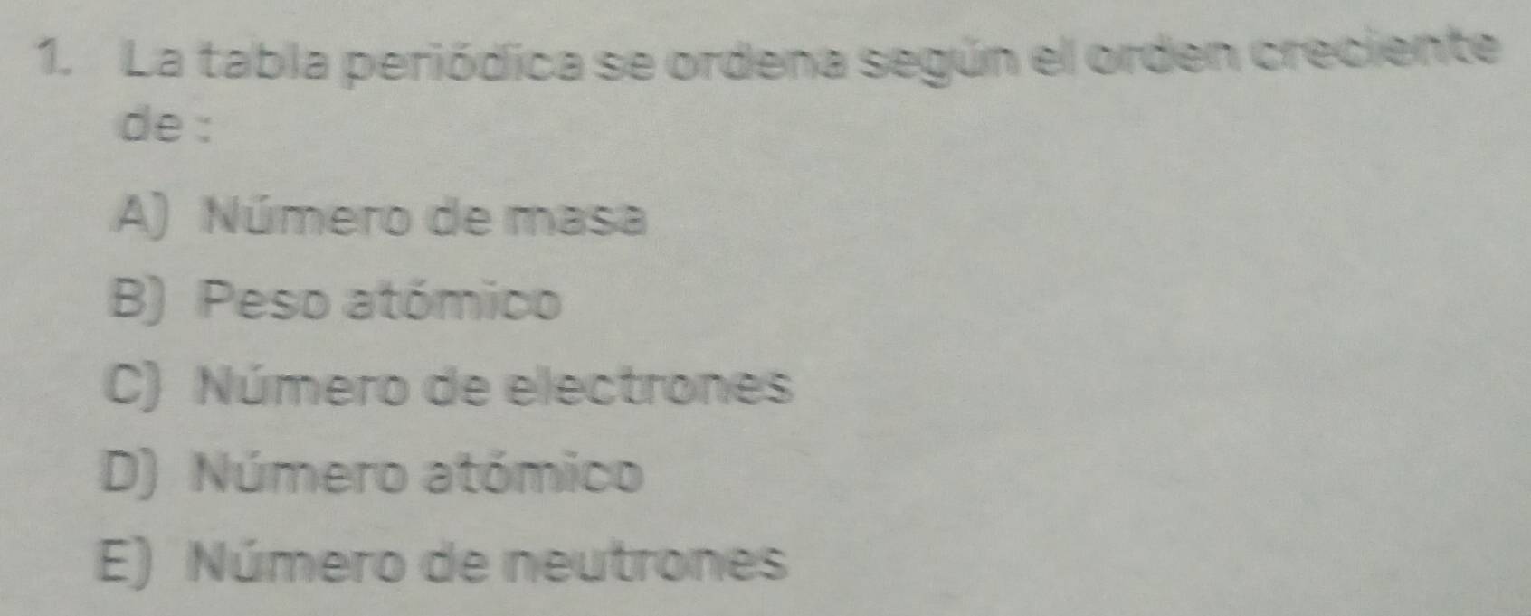 La tabla periódica se ordena según el orden creciente
de :
A) Número de masa
B) Peso atómico
C) Número de electrones
D) Número atómico
E) Número de neutrones