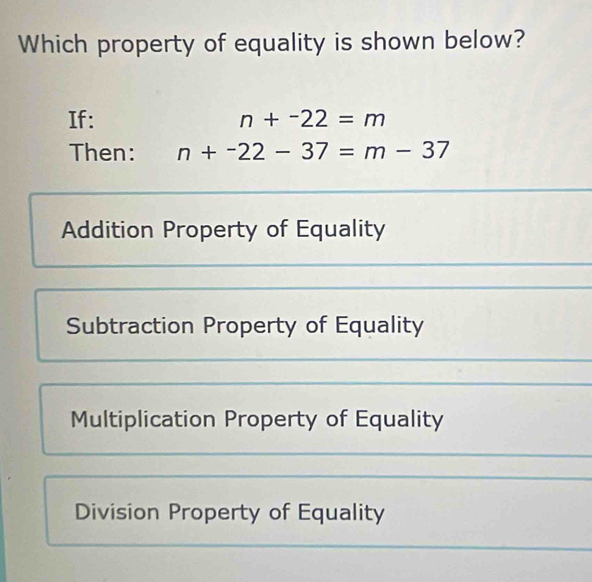 Which property of equality is shown below?
If: n+-22=m
Then: n+-22-37=m-37
Addition Property of Equality
Subtraction Property of Equality
Multiplication Property of Equality
Division Property of Equality