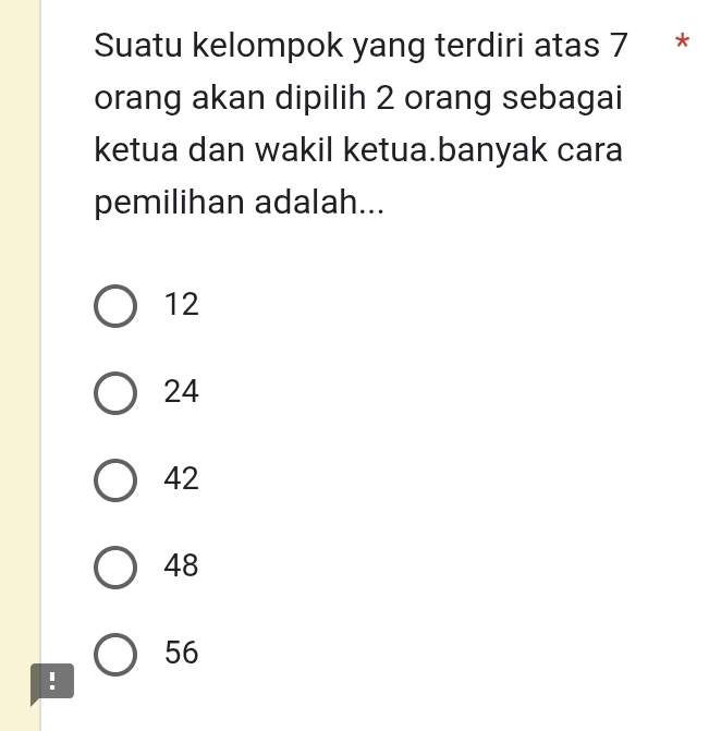 Suatu kelompok yang terdiri atas 7 *
orang akan dipilih 2 orang sebagai
ketua dan wakil ketua.banyak cara
pemilihan adalah...
12
24
42
48
56.