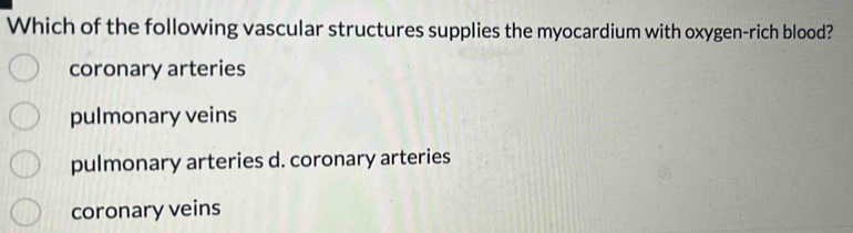 Which of the following vascular structures supplies the myocardium with oxygen-rich blood?
coronary arteries
pulmonary veins
pulmonary arteries d. coronary arteries
coronary veins