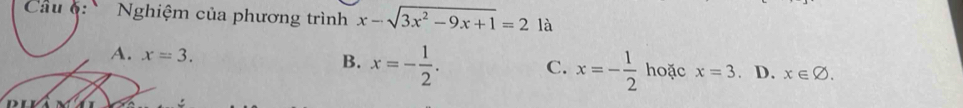 Câu §: Nghiệm của phương trình x-sqrt(3x^2-9x+1)=2 là
B.
A. x=3. x=- 1/2 . C. x=- 1/2  hoặc x=3. D. x∈ varnothing.