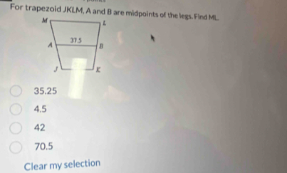 For trapezoid JKLM, A and B are midpoints of the legs. Find ML
35.25
4.5
42
70.5
Clear my selection