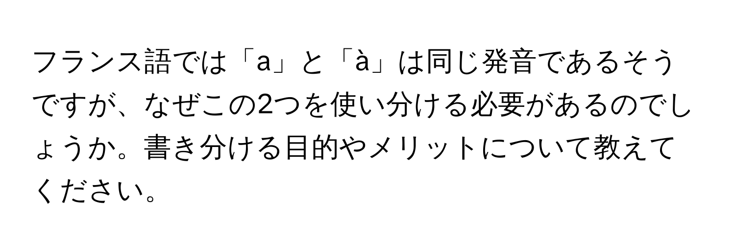 フランス語では「a」と「à」は同じ発音であるそうですが、なぜこの2つを使い分ける必要があるのでしょうか。書き分ける目的やメリットについて教えてください。