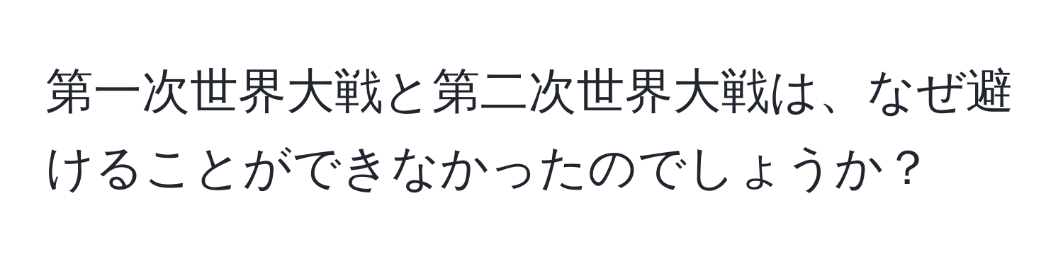 第一次世界大戦と第二次世界大戦は、なぜ避けることができなかったのでしょうか？