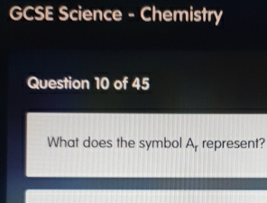 GCSE Science - Chemistry 
Question 10 of 45 
What does the symbol A, represent?