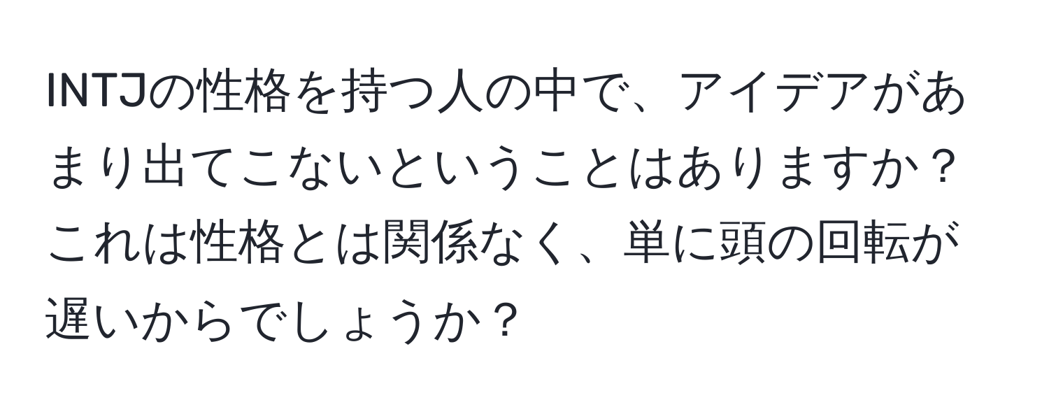 INTJの性格を持つ人の中で、アイデアがあまり出てこないということはありますか？これは性格とは関係なく、単に頭の回転が遅いからでしょうか？