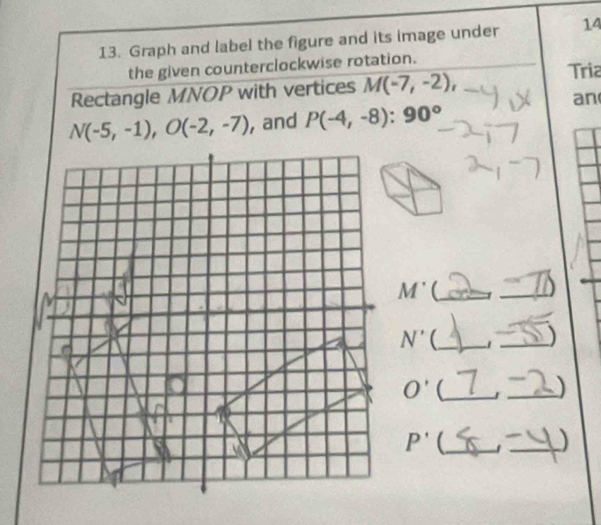 Graph and label the figure and its image under 
14 
the given counterclockwise rotation. 
Rectangle MNOP with vertices M(-7,-2), 
Tria 
an
N(-5,-1), O(-2,-7) , and P(-4,-8):90°
_ M^(·)
_
N' _ 
_)
O' (_ 
_)
P' _ 
_)