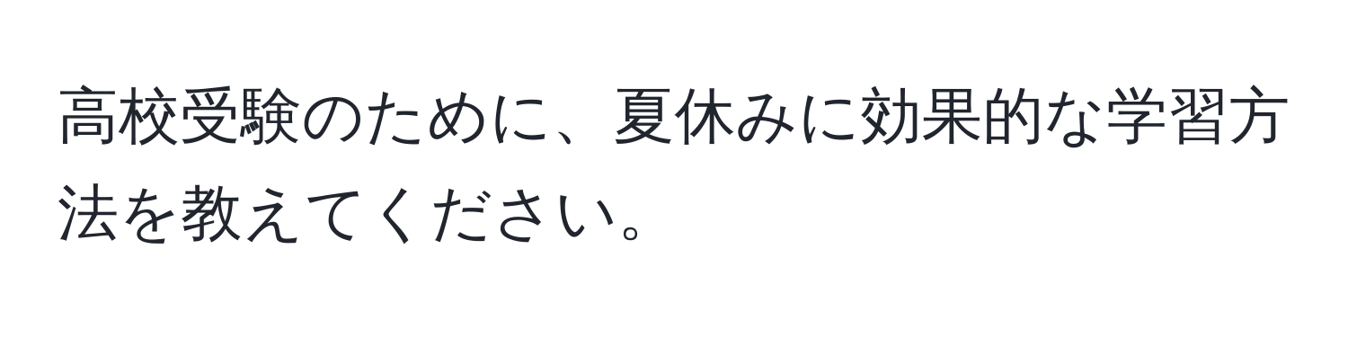 高校受験のために、夏休みに効果的な学習方法を教えてください。