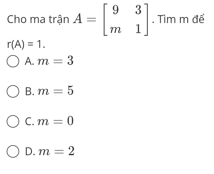 Cho ma trận A=beginbmatrix 9&3 m&1endbmatrix. Tìm m để
r(A)=1.
A. m=3
B. m=5
C. m=0
D. m=2