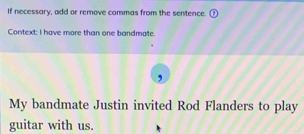 If necessary, add or remove commas from the sentence. 
Context: I have more than one bandmate. 
My bandmate Justin invited Rod Flanders to play 
guitar with us.