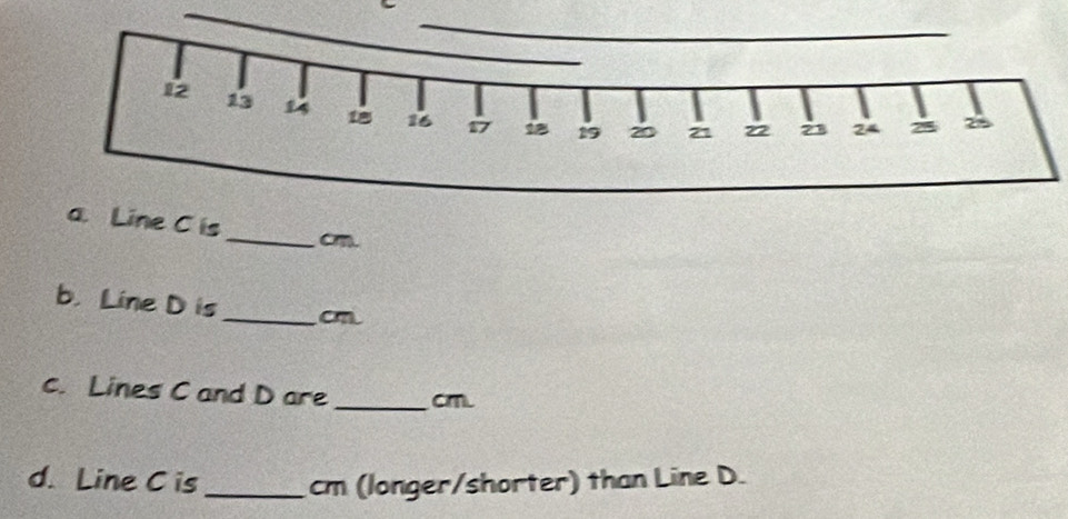 ine C is 
_cm. 
b. Line D is_ cn 
c. Lines C and D are_ cm. 
d. Line C is _cm (longer/shorter) than Line D.