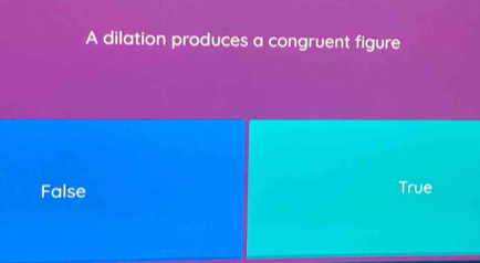 A dilation produces a congruent figure
False True