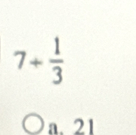 7+ 1/3 
a. 21