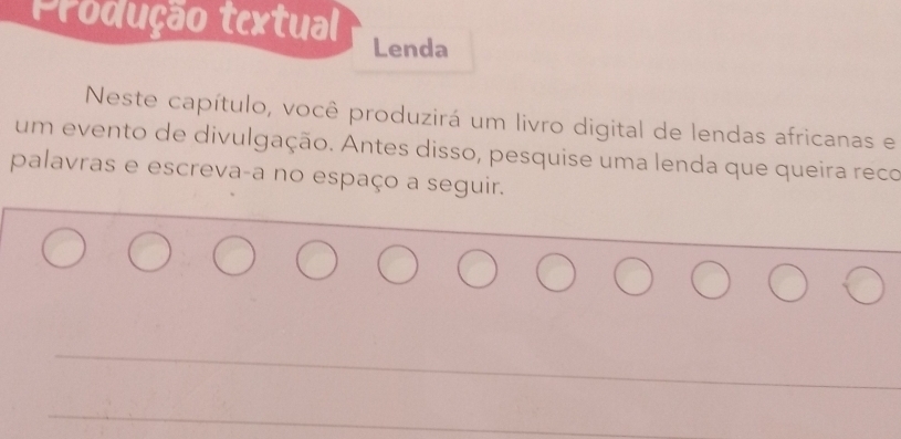 Produção textual Lenda 
Neste capítulo, você produzirá um livro digital de lendas africanas e 
um evento de divulgação. Antes disso, pesquise uma lenda que queira reco 
palavras e escreva-a no espaço a seguir.