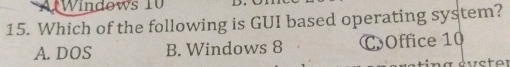 A Windows 10
15. Which of the following is GUI based operating system?
A. DOS B. Windows 8 COffice 10