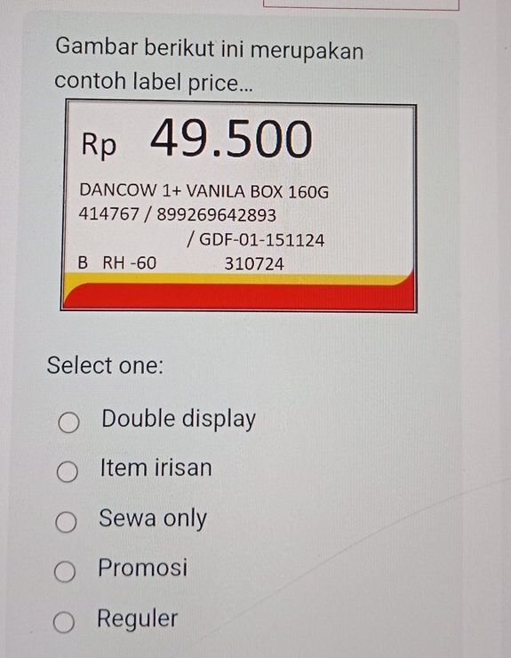 Gambar berikut ini merupakan
contoh label price...
Rp 49.500
DANCOW 1+ VANILA BOX 160G
414767 / 899269642893
/ GDF-01-151124
B RH -60 310724
Select one:
Double display
Item irisan
Sewa only
Promosi
Reguler