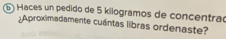 6 ) Haces un pedido de 5 kilogramos de concentrao 
¿Aproximadamente cuántas libras ordenaste?