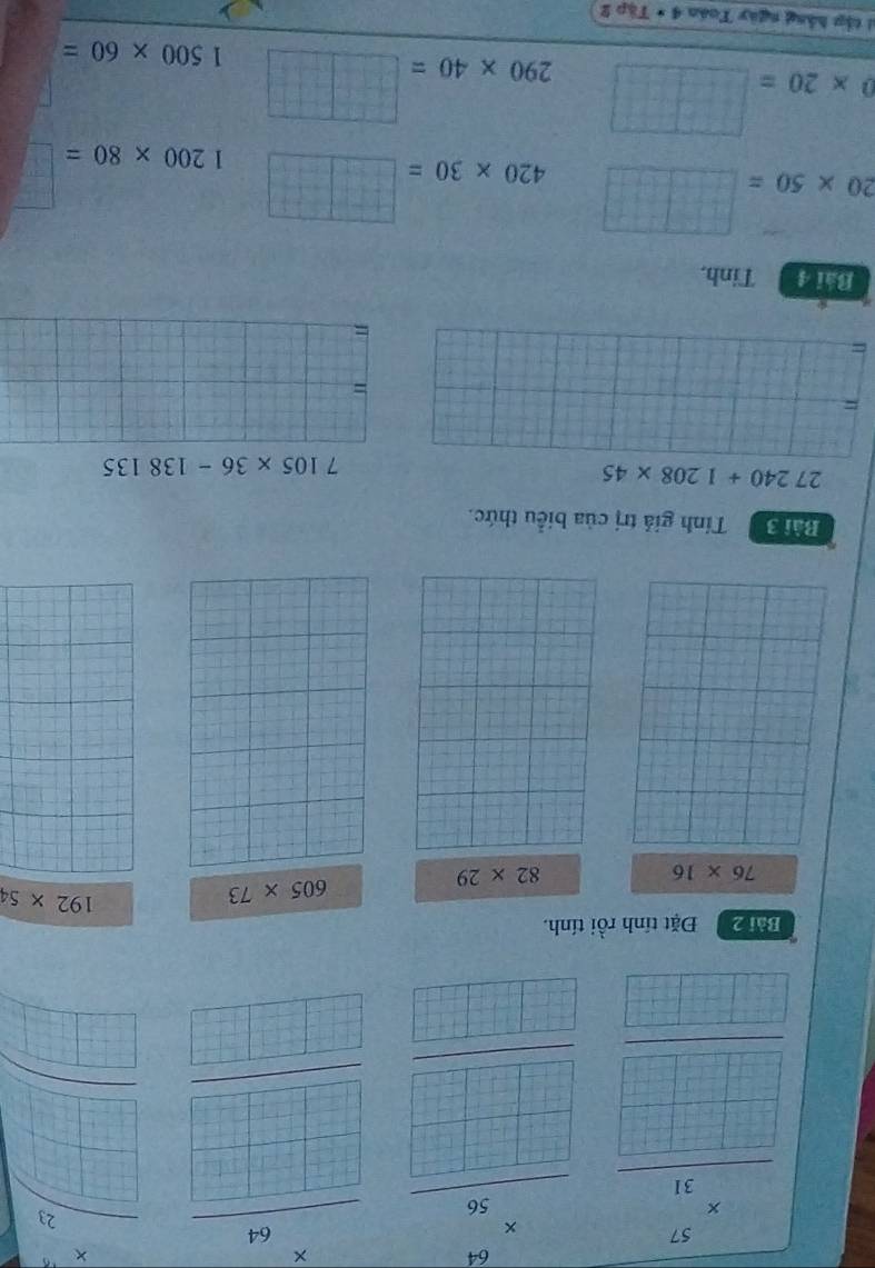 beginarrayr 57 * 31 hline endarray frac 86 *  9  96/17 = 2□ /□   frac   x/2 □ = 21/□  
□^(□) 1=□
y=
□ 
Bài 2 Đặt tính rồi tính.
605* 73
192* 54
76* 16
82* 29
Bài 3 Tính giả trị của biểu thức.
27240+1208* 45
7105* 36-138135
= 
= 
= 
= 
Ba 4 Tinh.
20* 50=
420* 30=□ 1200* 80=
0* 20=
290* 40=□ 1500* 60=
tập hằng ngày Toán 4· Tip2