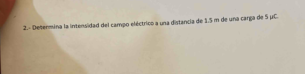 2.- Determina la intensidad del campo eléctrico a una distancia de 1.5 m de una carga de 5 μC.