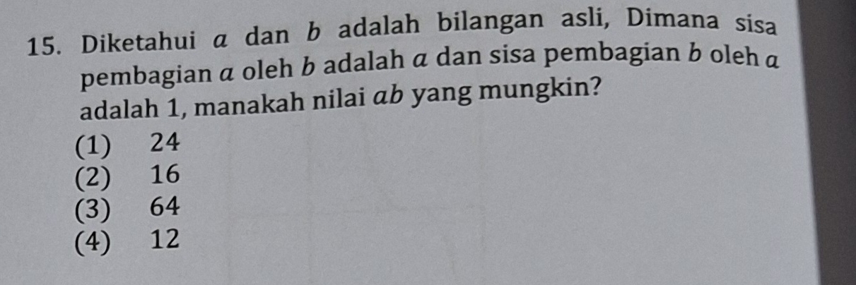 Diketahui a dan b adalah bilangan asli, Dimana sisa
pembagian α oleh b adalah α dan sisa pembagian b oleh a
adalah 1, manakah nilai ab yang mungkin?
(1) 24
(2) 16
(3) 64
(4) 12