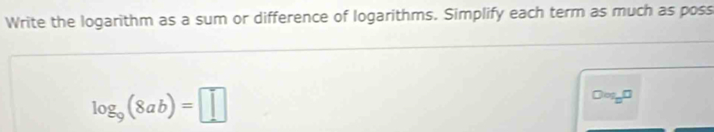 Write the logarithm as a sum or difference of logarithms. Simplify each term as much as poss
log _9(8ab)=□
Dos_D