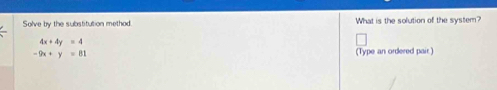 Solve by the substitution method. What is the solution of the system?
4x+4y=4
-9x+y=81 (Type an ordered pair.)