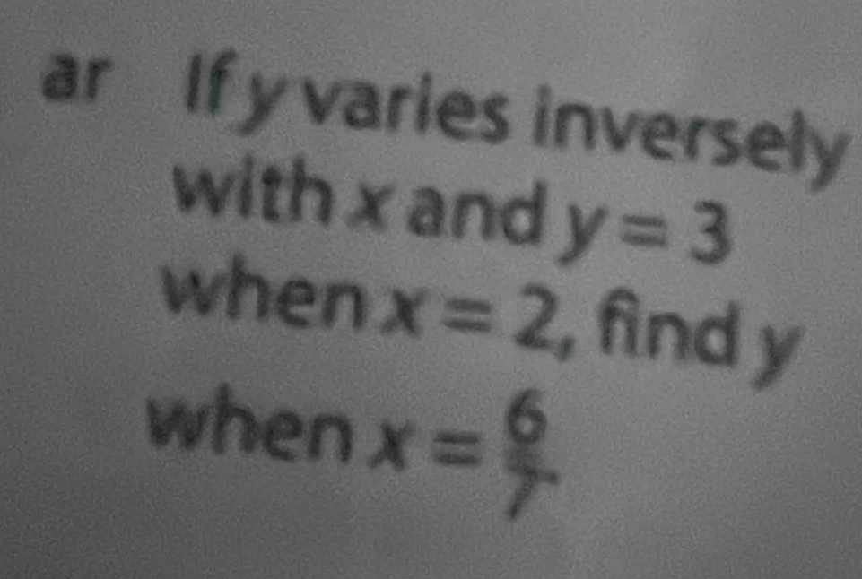 ar If y varies inversely 
with x and y=3
when x=2 find y
when x= 6/7 