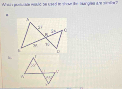 Which postulate would be used to show the triangles are similar?
a.
b.