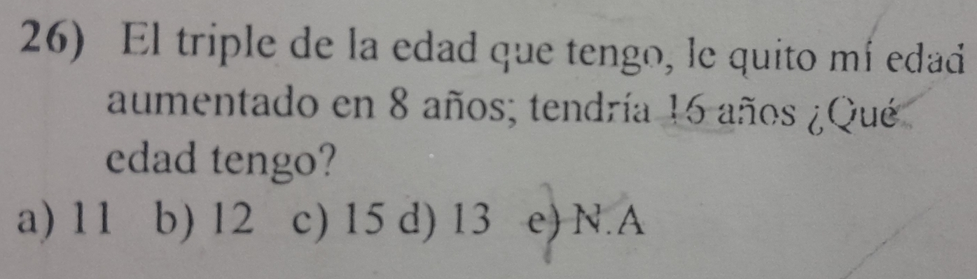 El triple de la edad que tengo, le quito mí edad
aumentado en 8 años; tendría 16 años ¿Qué
edad tengo?
a) 11 b) 12 c) 15 d) 13 e) N.A