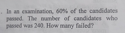 In an examination, 60% of the candidates 
passed. The number of candidates who 
passed was 240. How many failed?