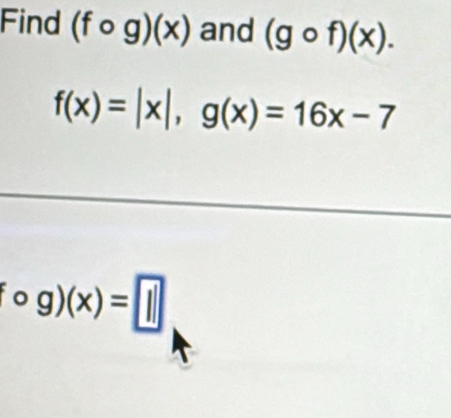 Find (fcirc g)(x) and (gcirc f)(x).
f(x)=|x|, g(x)=16x-7
fcirc g)(x)= ||